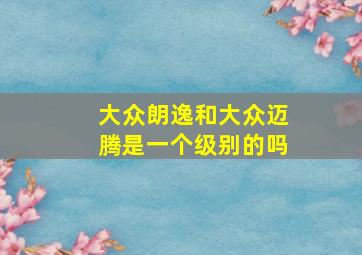 大众朗逸和大众迈腾是一个级别的吗