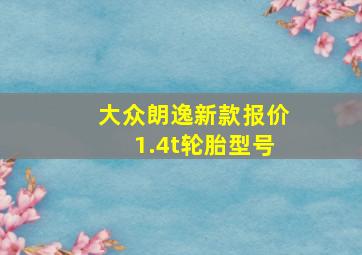 大众朗逸新款报价1.4t轮胎型号