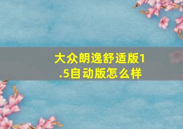 大众朗逸舒适版1.5自动版怎么样