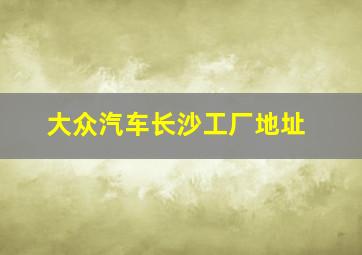 大众汽车长沙工厂地址