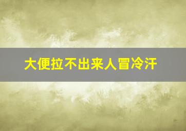 大便拉不出来人冒冷汗