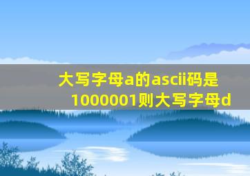 大写字母a的ascii码是1000001则大写字母d