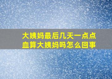 大姨妈最后几天一点点血算大姨妈吗怎么回事