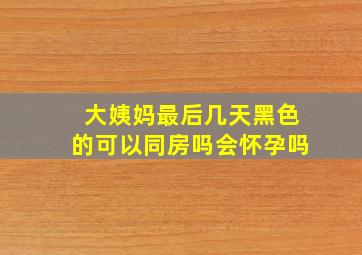 大姨妈最后几天黑色的可以同房吗会怀孕吗