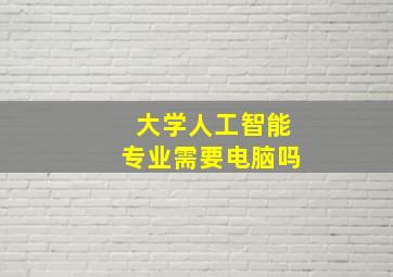 大学人工智能专业需要电脑吗