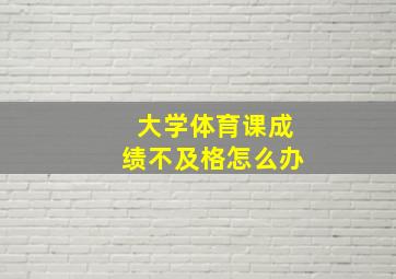 大学体育课成绩不及格怎么办