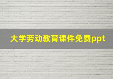 大学劳动教育课件免费ppt