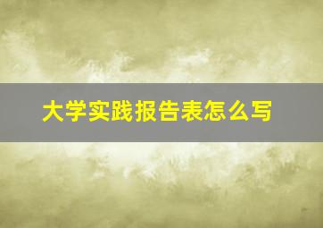 大学实践报告表怎么写