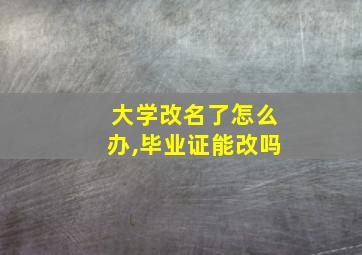 大学改名了怎么办,毕业证能改吗