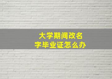 大学期间改名字毕业证怎么办