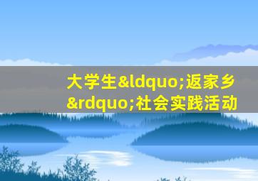 大学生“返家乡”社会实践活动