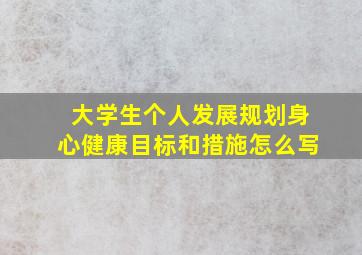 大学生个人发展规划身心健康目标和措施怎么写