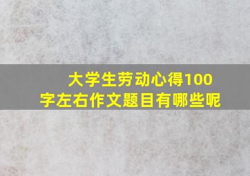 大学生劳动心得100字左右作文题目有哪些呢