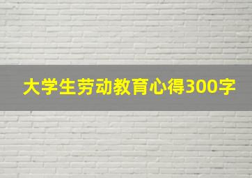 大学生劳动教育心得300字