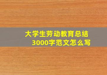 大学生劳动教育总结3000字范文怎么写