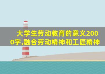 大学生劳动教育的意义2000字,融合劳动精神和工匠精神