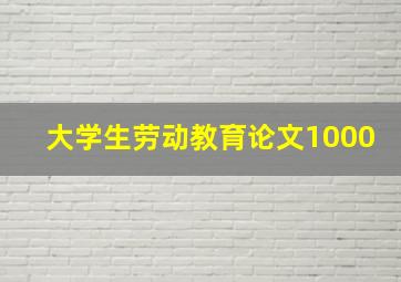 大学生劳动教育论文1000