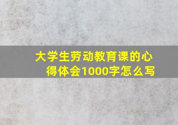 大学生劳动教育课的心得体会1000字怎么写