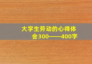 大学生劳动的心得体会300――400字