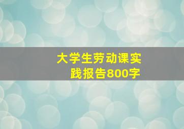 大学生劳动课实践报告800字