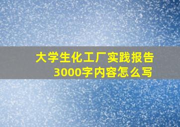 大学生化工厂实践报告3000字内容怎么写