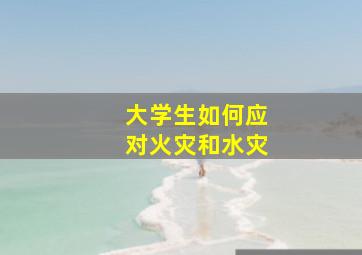 大学生如何应对火灾和水灾