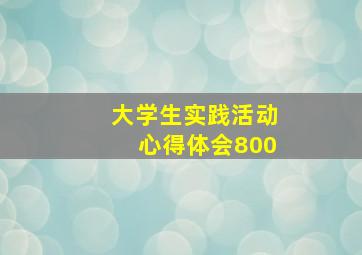 大学生实践活动心得体会800