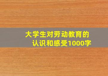 大学生对劳动教育的认识和感受1000字