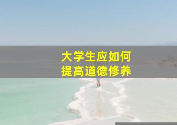 大学生应如何提高道德修养