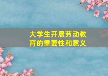 大学生开展劳动教育的重要性和意义