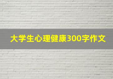 大学生心理健康300字作文