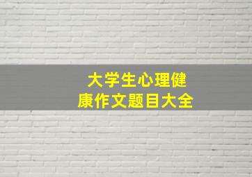 大学生心理健康作文题目大全