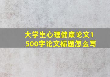 大学生心理健康论文1500字论文标题怎么写