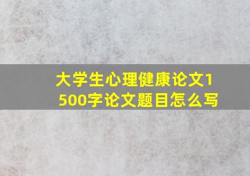 大学生心理健康论文1500字论文题目怎么写