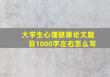 大学生心理健康论文题目1000字左右怎么写