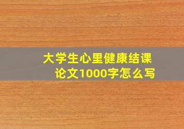 大学生心里健康结课论文1000字怎么写