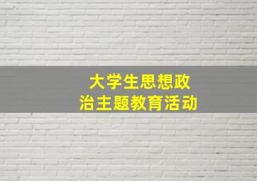 大学生思想政治主题教育活动