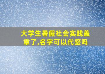 大学生暑假社会实践盖章了,名字可以代签吗