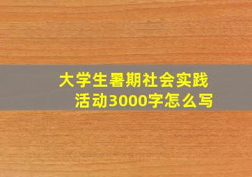 大学生暑期社会实践活动3000字怎么写