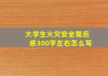 大学生火灾安全观后感300字左右怎么写