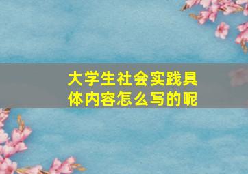 大学生社会实践具体内容怎么写的呢