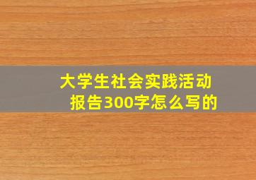 大学生社会实践活动报告300字怎么写的