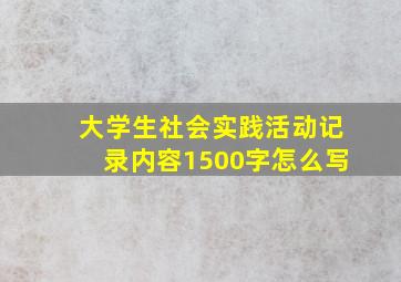 大学生社会实践活动记录内容1500字怎么写