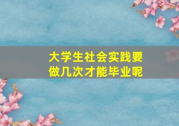 大学生社会实践要做几次才能毕业呢