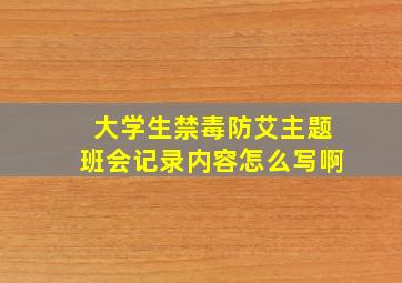 大学生禁毒防艾主题班会记录内容怎么写啊