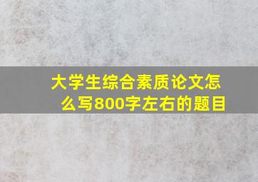 大学生综合素质论文怎么写800字左右的题目