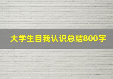 大学生自我认识总结800字