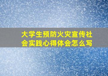 大学生预防火灾宣传社会实践心得体会怎么写