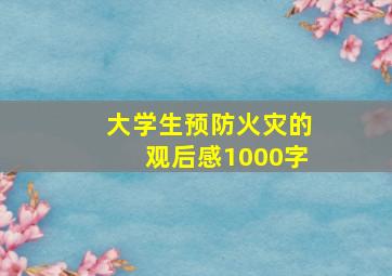 大学生预防火灾的观后感1000字