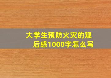 大学生预防火灾的观后感1000字怎么写